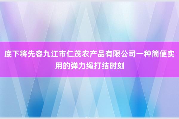 底下将先容九江市仁茂农产品有限公司一种简便实用的弹力绳打结时刻